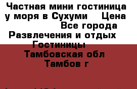 Частная мини гостиница у моря в Сухуми  › Цена ­ 400-800. - Все города Развлечения и отдых » Гостиницы   . Тамбовская обл.,Тамбов г.